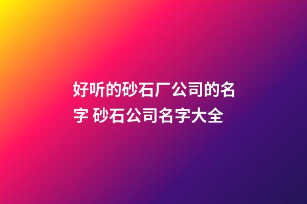 好听的砂石厂公司的名字 砂石公司名字大全-第1张-公司起名-玄机派
